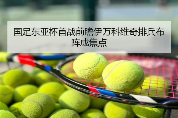 国足东亚杯首战前瞻伊万科维奇排兵布阵成焦点