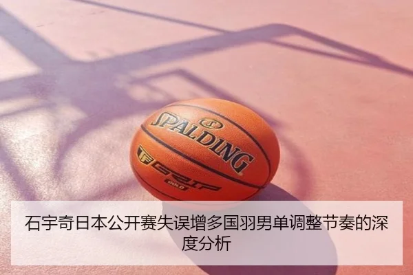 石宇奇日本公开赛失误增多国羽男单调整节奏的深度分析