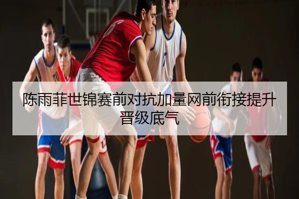 陈雨菲世锦赛前对抗加量网前衔接提升晋级底气