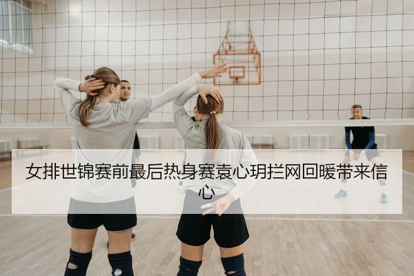 女排世锦赛前最后热身赛袁心玥拦网回暖带来信心