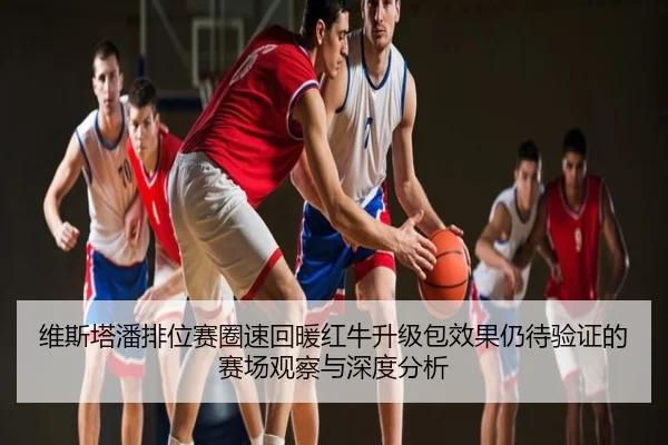 维斯塔潘排位赛圈速回暖红牛升级包效果仍待验证的赛场观察与深度分析