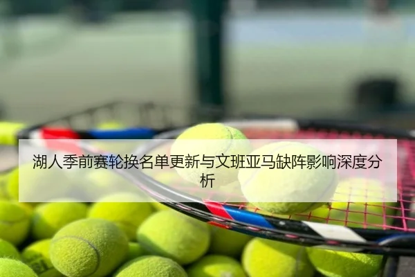 湖人季前赛轮换名单更新与文班亚马缺阵影响深度分析