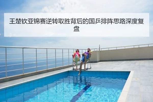 王楚钦亚锦赛逆转取胜背后的国乒排阵思路深度复盘