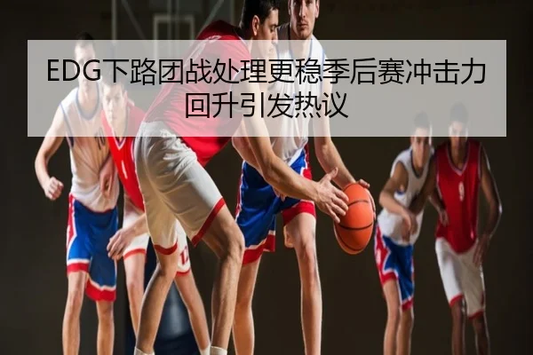 EDG下路团战处理更稳季后赛冲击力回升引发热议