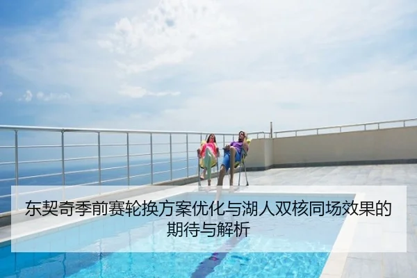 东契奇季前赛轮换方案优化与湖人双核同场效果的期待与解析
